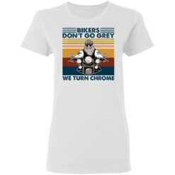 Bikers don’t go grey we turn chrome shirt $19.95