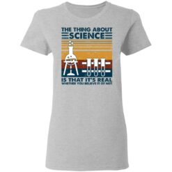 The thing about science is that it's real shirt $19.95