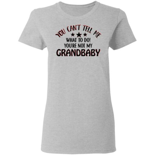 You can’t tell me what to do you’re not my grandbaby shirt $19.95