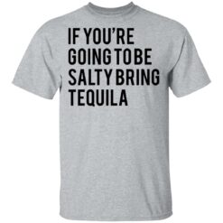 If you’re going to be salty bring tequila shirt $19.95