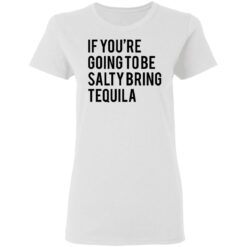 If you’re going to be salty bring tequila shirt $19.95