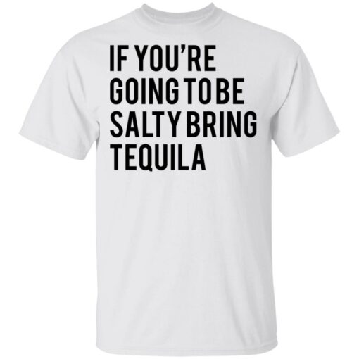 If you’re going to be salty bring tequila shirt $19.95