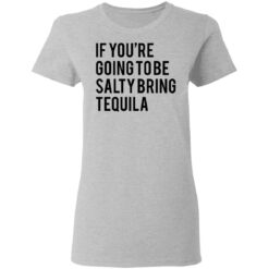 If you’re going to be salty bring tequila shirt $19.95