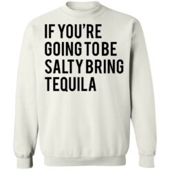 If you’re going to be salty bring tequila shirt $19.95