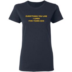 Everything you like I liked five years ago shirt $19.95