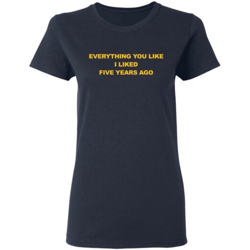 Everything you like I liked five years ago shirt $19.95