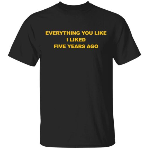 Everything you like I liked five years ago shirt $19.95