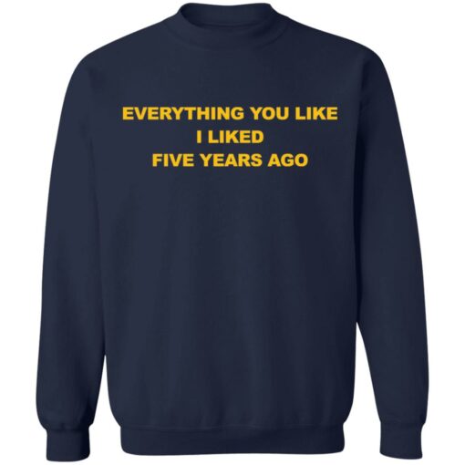 Everything you like I liked five years ago shirt $19.95