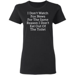 I don’t watch fox news for the same reason i don’t eat out of the toilet shirt $19.95 redirect03032021090347 2