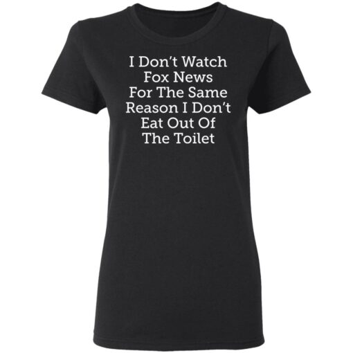 I don’t watch fox news for the same reason i don’t eat out of the toilet shirt $19.95