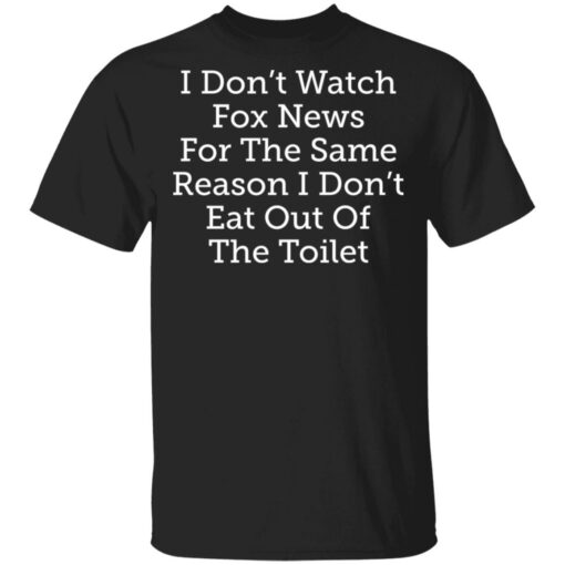 I don’t watch fox news for the same reason i don’t eat out of the toilet shirt $19.95