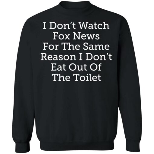 I don’t watch fox news for the same reason i don’t eat out of the toilet shirt $19.95