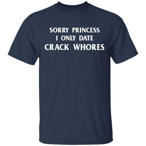 Sorry princess I only date crack whores shirt $19.95