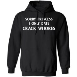 Sorry princess I only date crack whores shirt $19.95