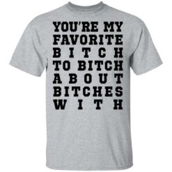 You’re my favorite b*tch to b*tch about b*tches with shirt $19.95