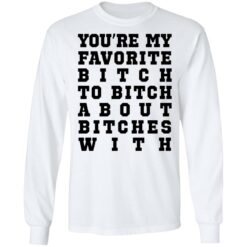 You’re my favorite b*tch to b*tch about b*tches with shirt $19.95