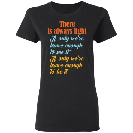 There is always light if only we’re brave enough to see it shirt $19.95