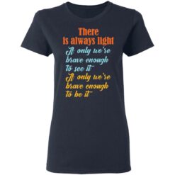 There is always light if only we’re brave enough to see it shirt $19.95