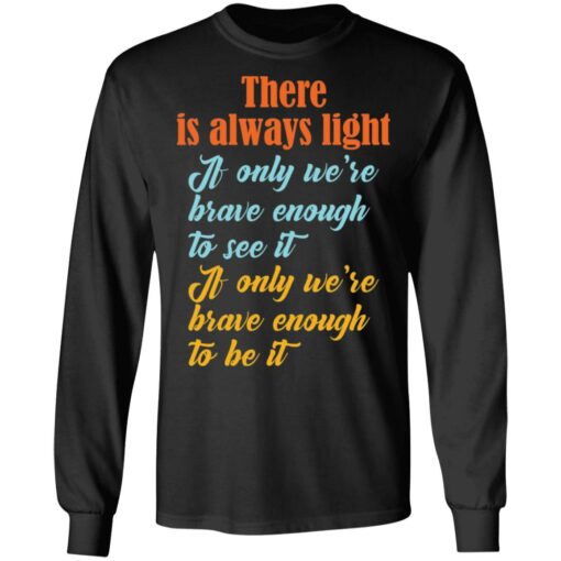 There is always light if only we’re brave enough to see it shirt $19.95