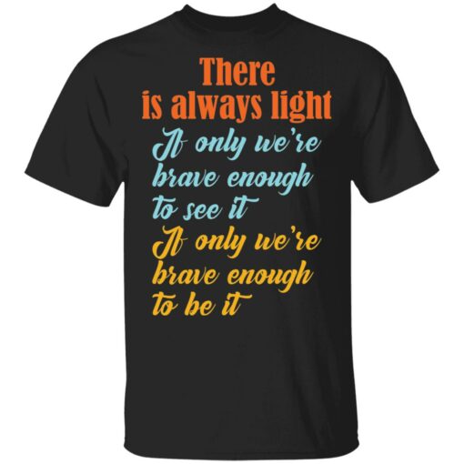 There is always light if only we’re brave enough to see it shirt $19.95