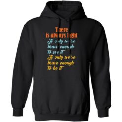 There is always light if only we’re brave enough to see it shirt $19.95