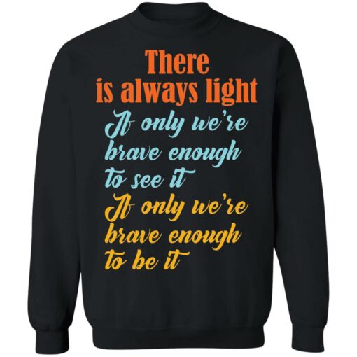 There is always light if only we’re brave enough to see it shirt $19.95