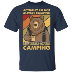 Bear actually I’m not always camping sometimes i’m at work shirt $19.95