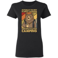 Bear actually I’m not always camping sometimes i’m at work shirt $19.95 redirect03042021040317 2