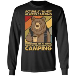 Bear actually I’m not always camping sometimes i’m at work shirt $19.95