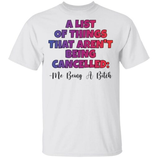 A list of things that aren’t being cancelled me being a bitch shirt $19.95