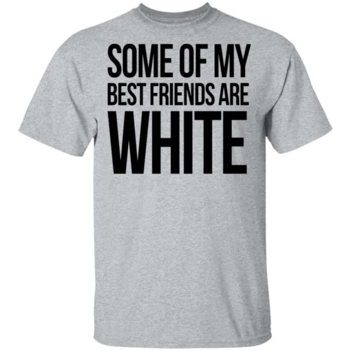 Some of my best friends are white shirt $19.95