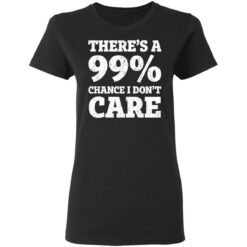 There’s a 99% chance i don't care shirt $19.95