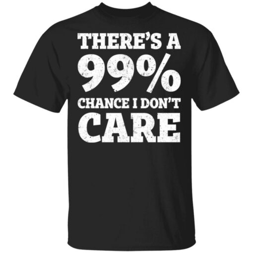 There’s a 99% chance i don't care shirt $19.95