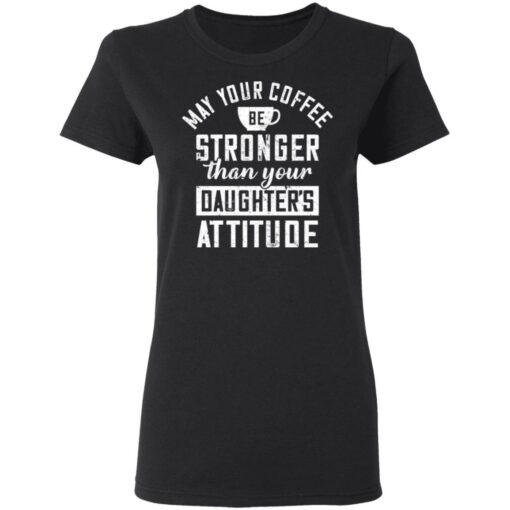 May your coffee be stronger than your daughter's attitude shirt $19.95