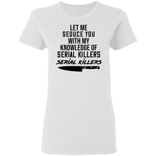 Let me seduce you with my knowledge of serial killers shirt $19.95