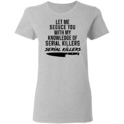 Let me seduce you with my knowledge of serial killers shirt $19.95