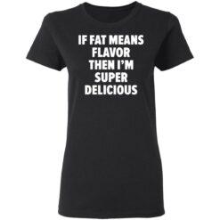 If fat means flavor them i'm super delicious shirt $19.95 redirect03042021230346 2