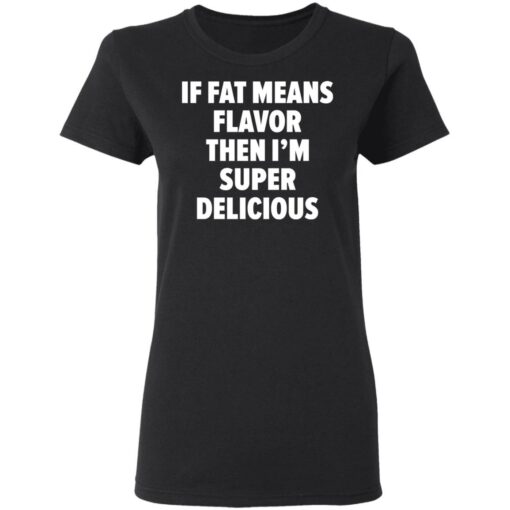 If fat means flavor them i'm super delicious shirt $19.95