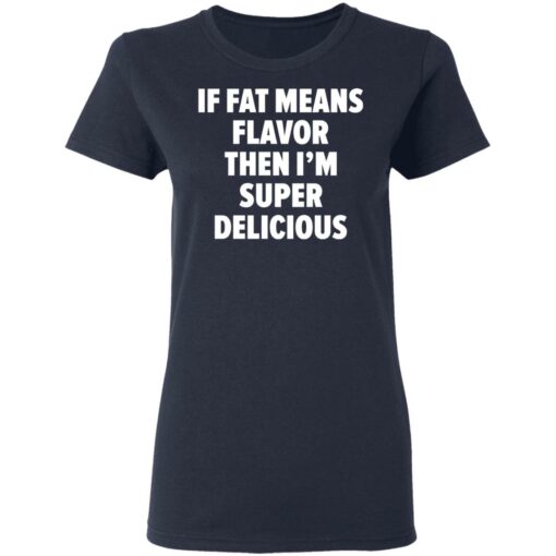 If fat means flavor them i'm super delicious shirt $19.95