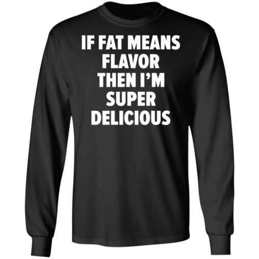 If fat means flavor them i'm super delicious shirt $19.95