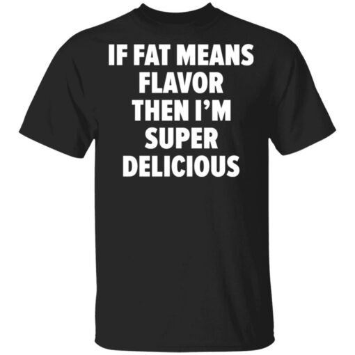 If fat means flavor them i'm super delicious shirt $19.95