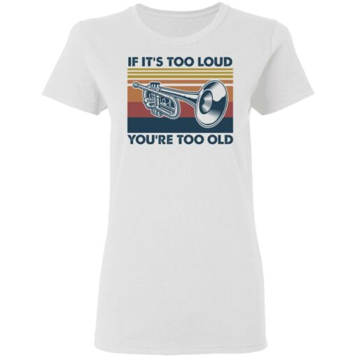 Trumpet if it’s too loud you're too old shirt $19.95
