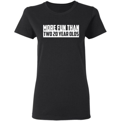 More fun than two 20 year olds shirt $19.95