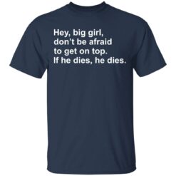 Hey, big girl, don’t afraid to get on top If he dies, he dies shirt $19.95