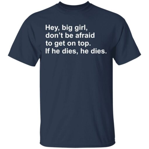 Hey, big girl, don’t afraid to get on top If he dies, he dies shirt $19.95