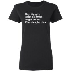 Hey, big girl, don’t afraid to get on top If he dies, he dies shirt $19.95