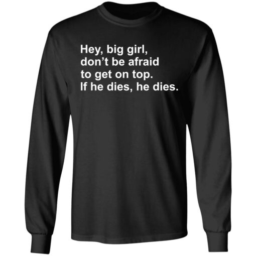 Hey, big girl, don’t afraid to get on top If he dies, he dies shirt $19.95