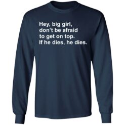 Hey, big girl, don’t afraid to get on top If he dies, he dies shirt $19.95