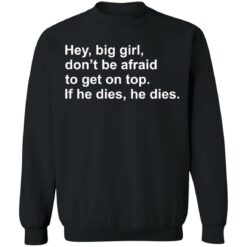 Hey, big girl, don’t afraid to get on top If he dies, he dies shirt $19.95