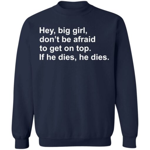 Hey, big girl, don’t afraid to get on top If he dies, he dies shirt $19.95